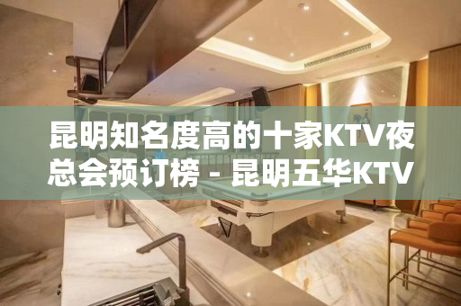 昆明知名度高的十家KTV夜总会预订榜 - 昆明五华KTV大全 