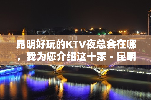 昆明好玩的KTV夜总会在哪，我为您介绍这十家 - 昆明五华KTV大全 