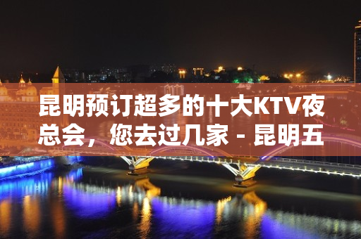 昆明预订超多的十大KTV夜总会，您去过几家 - 昆明五华KTV大全 