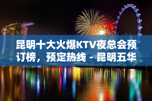 昆明十大火爆KTV夜总会预订榜，预定热线 - 昆明五华KTV大全 