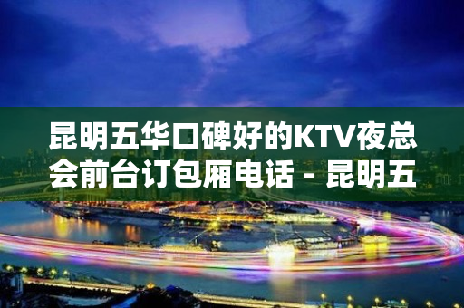 昆明五华口碑好的KTV夜总会前台订包厢电话 - 昆明五华KTV大全 