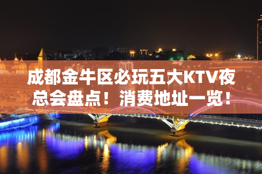 成都金牛区必玩五大KTV夜总会盘点！消费地址一览！ - 成都金牛KTV大全 