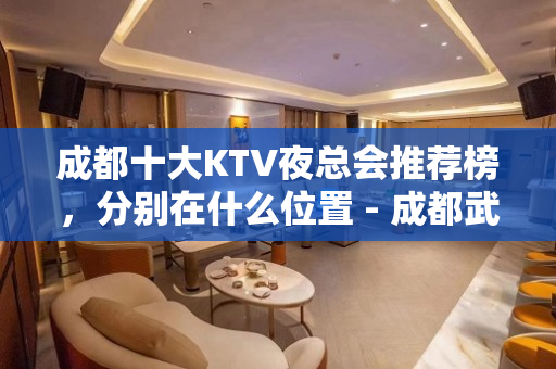 成都十大KTV夜总会推荐榜，分别在什么位置 - 成都武侯KTV大全 