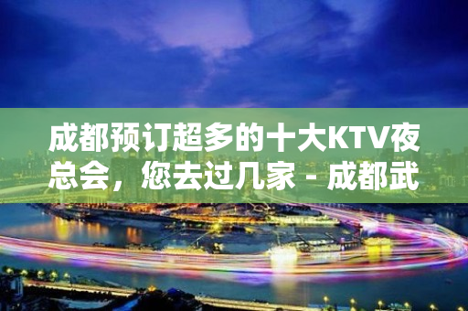 成都预订超多的十大KTV夜总会，您去过几家 - 成都武侯KTV大全 