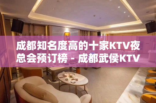 成都知名度高的十家KTV夜总会预订榜 - 成都武侯KTV大全 