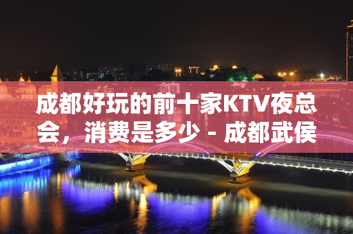 成都好玩的前十家KTV夜总会，消费是多少 - 成都武侯KTV大全 