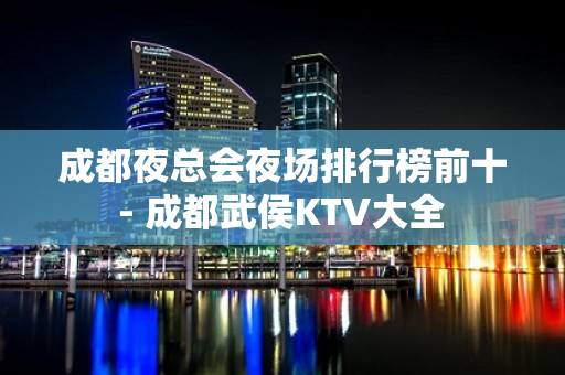 成都夜总会夜场排行榜前十 - 成都武侯KTV大全 