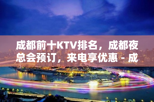 成都前十KTV排名，成都夜总会预订，来电享优惠 - 成都天府新区KTV大全 