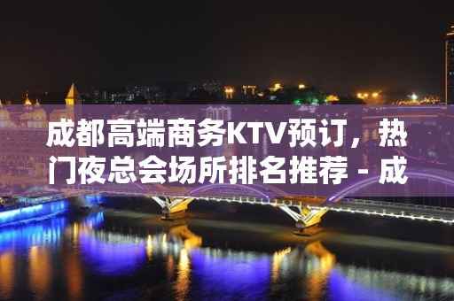 成都高端商务KTV预订，热门夜总会场所排名推荐 - 成都武侯KTV大全 