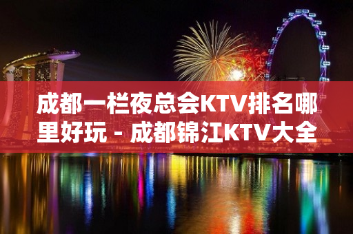 成都一栏夜总会KTV排名哪里好玩 - 成都锦江KTV大全 