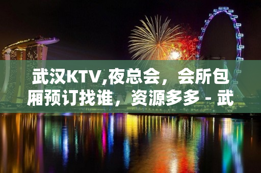 武汉KTV,夜总会，会所包厢预订找谁，资源多多 - 武汉东西湖KTV大全 