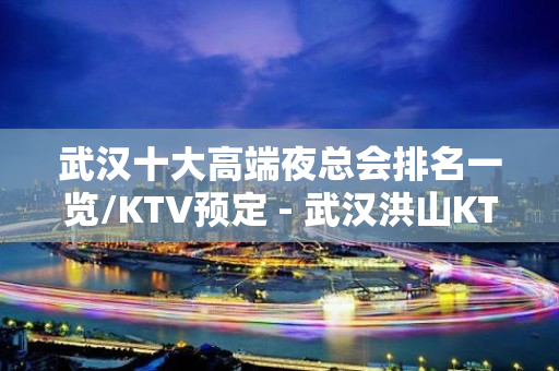 武汉十大高端夜总会排名一览/KTV预定 - 武汉洪山KTV大全 