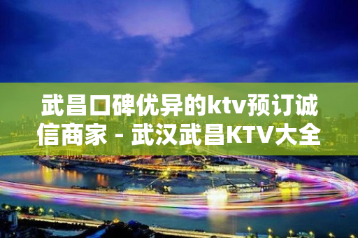 武昌口碑优异的ktv预订诚信商家 - 武汉武昌KTV大全 