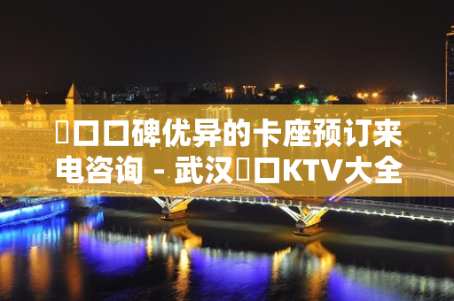 硚口口碑优异的卡座预订来电咨询 - 武汉硚口KTV大全 