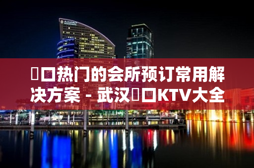 硚口热门的会所预订常用解决方案 - 武汉硚口KTV大全 