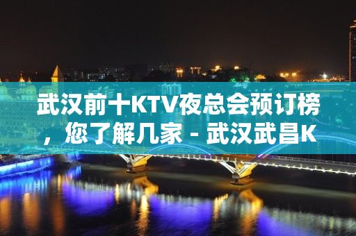 武汉前十KTV夜总会预订榜，您了解几家 - 武汉武昌KTV大全 