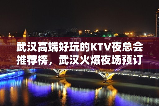 武汉高端好玩的KTV夜总会推荐榜，武汉火爆夜场预订 - 武汉武昌KTV大全 