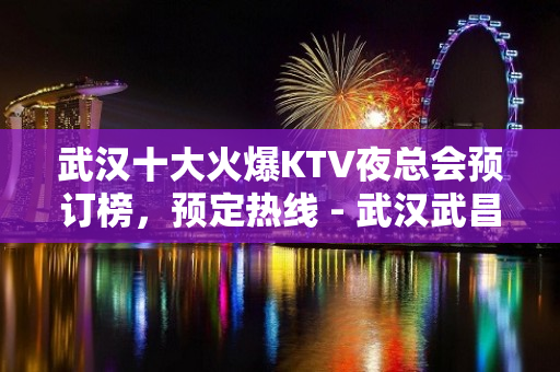 武汉十大火爆KTV夜总会预订榜，预定热线 - 武汉武昌KTV大全 