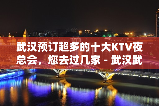 武汉预订超多的十大KTV夜总会，您去过几家 - 武汉武昌KTV大全 