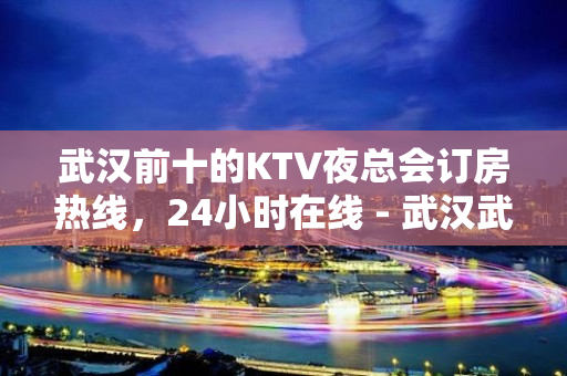 武汉前十的KTV夜总会订房热线，24小时在线 - 武汉武昌KTV大全 