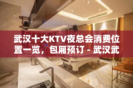 武汉十大KTV夜总会消费位置一览，包厢预订 - 武汉武昌KTV大全 