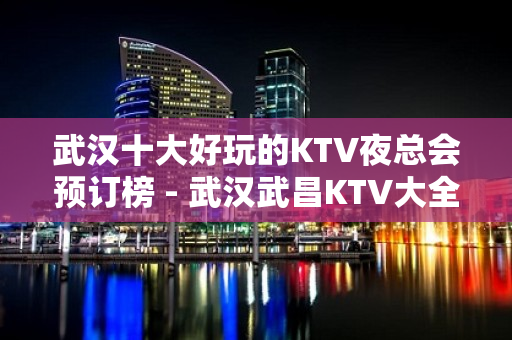 武汉十大好玩的KTV夜总会预订榜 - 武汉武昌KTV大全 