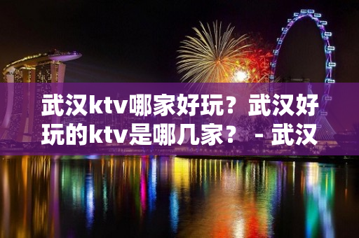 武汉ktv哪家好玩？武汉好玩的ktv是哪几家？ - 武汉武昌KTV大全 