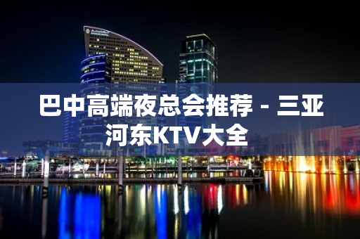 巴中高端夜总会推荐 - 三亚河东KTV大全 