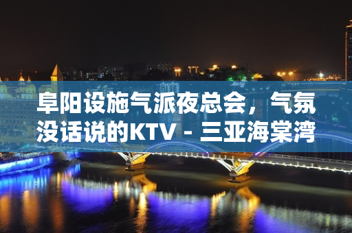 阜阳设施气派夜总会，气氛没话说的KTV - 三亚海棠湾KTV大全 