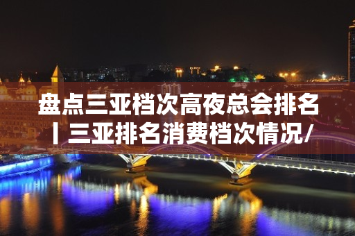 盘点三亚档次高夜总会排名丨三亚排名消费档次情况/ - 三亚凤凰KTV大全 