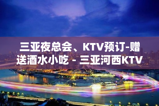 三亚夜总会、KTV预订-赠送酒水小吃 - 三亚河西KTV大全 