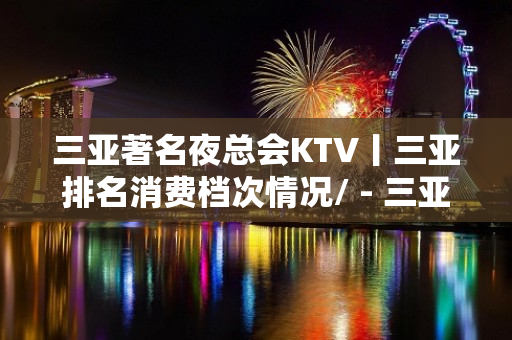 三亚著名夜总会KTV丨三亚排名消费档次情况/ - 三亚河东KTV大全 