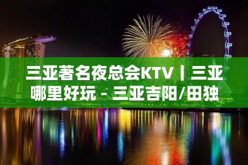 三亚著名夜总会KTV丨三亚哪里好玩 - 三亚吉阳/田独KTV大全 