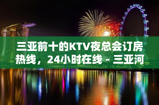 三亚前十的KTV夜总会订房热线，24小时在线 - 三亚河东KTV大全 