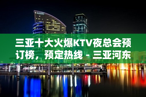 三亚十大火爆KTV夜总会预订榜，预定热线 - 三亚河东KTV大全 