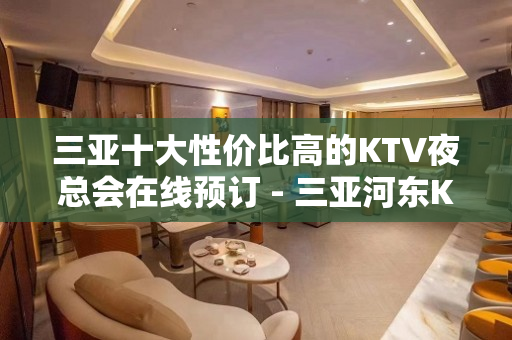 三亚十大性价比高的KTV夜总会在线预订 - 三亚河东KTV大全 