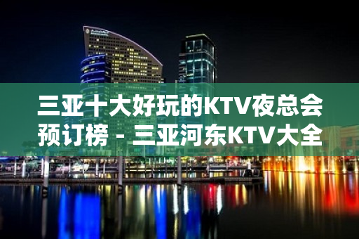 三亚十大好玩的KTV夜总会预订榜 - 三亚河东KTV大全 