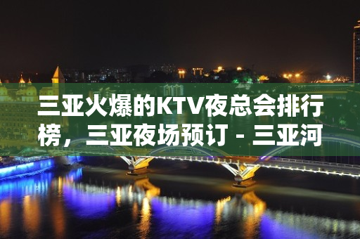 三亚火爆的KTV夜总会排行榜，三亚夜场预订 - 三亚河东KTV大全 