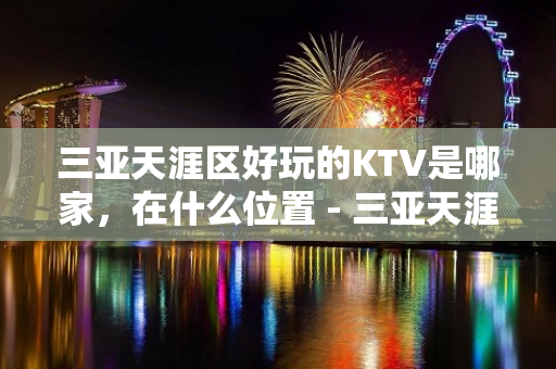 三亚天涯区好玩的KTV是哪家，在什么位置 - 三亚天涯KTV大全 