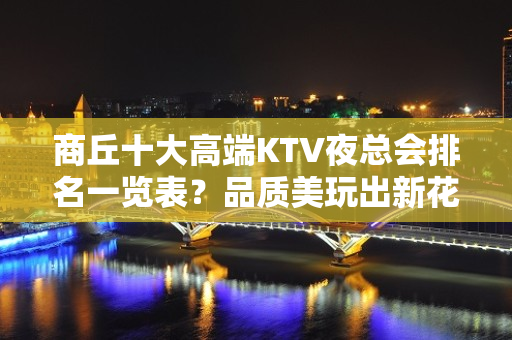 商丘十大高端KTV夜总会排名一览表？品质美玩出新花样-请客户 - 商丘睢县KTV大全 