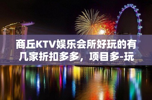 商丘KTV娱乐会所好玩的有几家折扣多多，项目多-玩到不想走？ - 商丘柘城KTV大全 