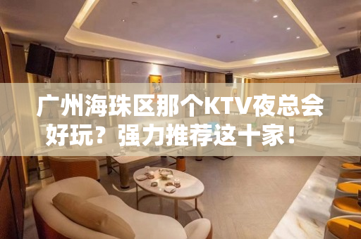 广州海珠区那个KTV夜总会好玩？强力推荐这十家！ - 广州海珠KTV大全 