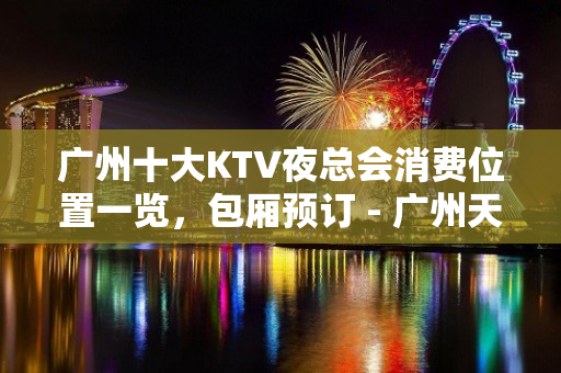 广州十大KTV夜总会消费位置一览，包厢预订 - 广州天河KTV大全 