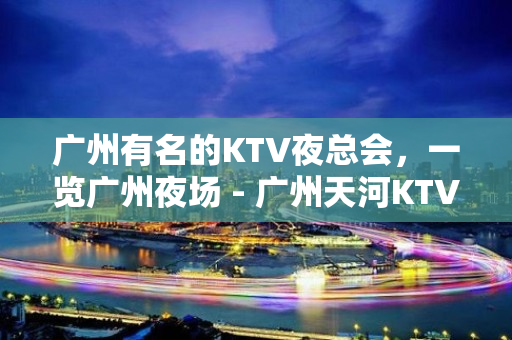 广州有名的KTV夜总会，一览广州夜场 - 广州天河KTV大全 