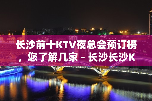 长沙前十KTV夜总会预订榜，您了解几家 - 长沙长沙KTV大全 