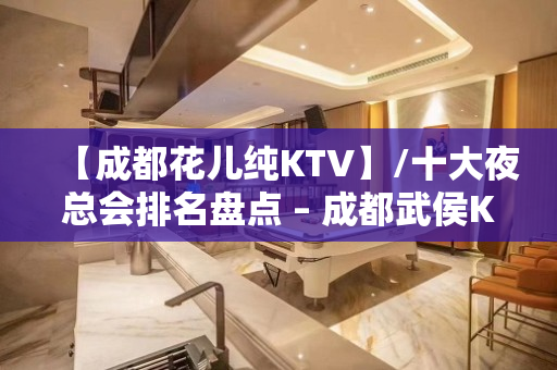 【成都花儿纯KTV】/十大夜总会排名盘点 – 成都武侯KTV排名大全