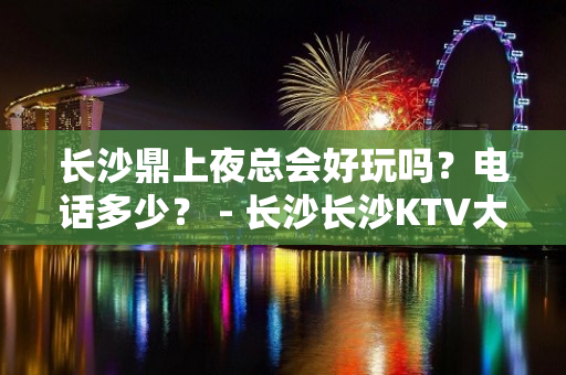 长沙鼎上夜总会好玩吗？电话多少？ - 长沙长沙KTV大全 