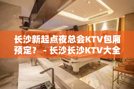 长沙新起点夜总会KTV包厢预定？ - 长沙长沙KTV大全 