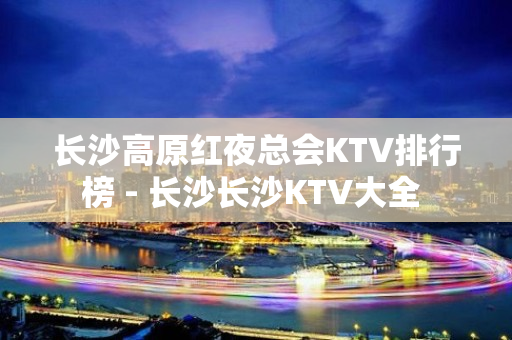 长沙高原红夜总会KTV排行榜 - 长沙长沙KTV大全 