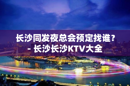 长沙同发夜总会预定找谁？ - 长沙长沙KTV大全 